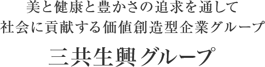 美と健康と豊かさの追求を通して 社会に貢献する価値創造型企業グループ 三共生興グループ